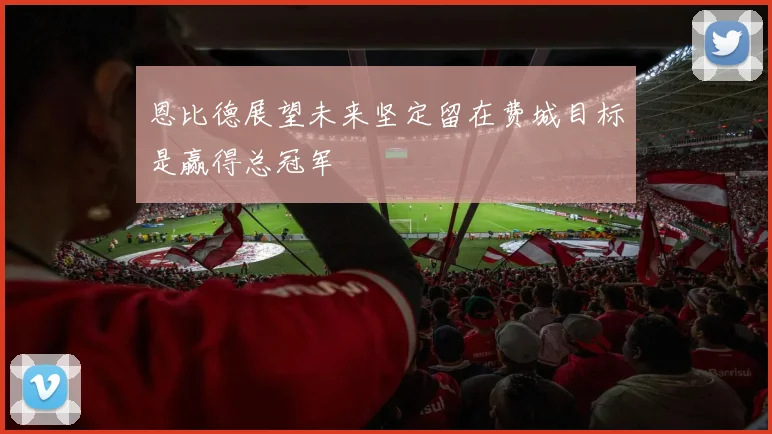 恩比德展望未来坚定留在费城目标是赢得总冠军