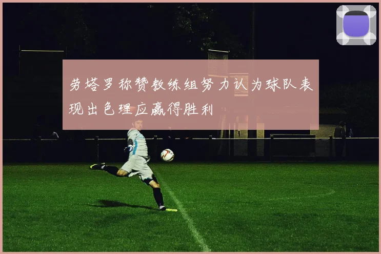 劳塔罗称赞教练组努力认为球队表现出色理应赢得胜利