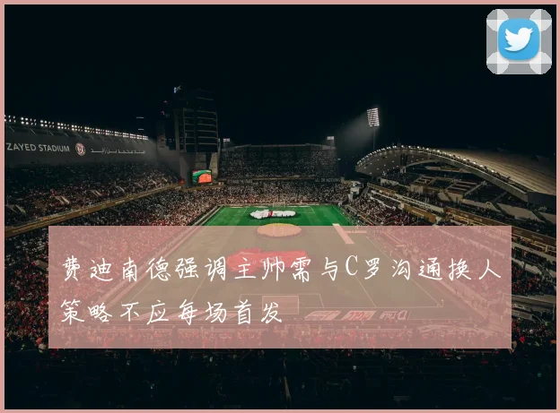 费迪南德强调主帅需与C罗沟通换人策略不应每场首发