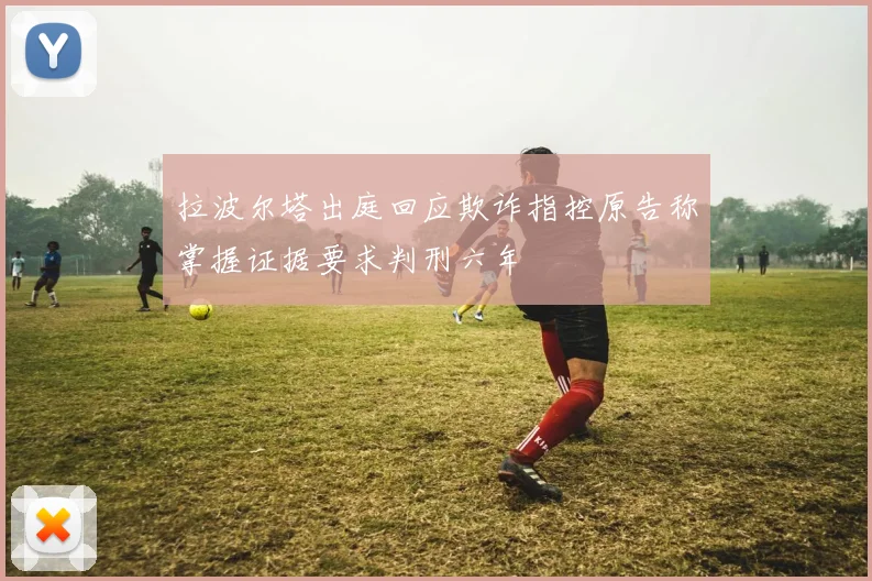 拉波尔塔出庭回应欺诈指控原告称掌握证据要求判刑六年