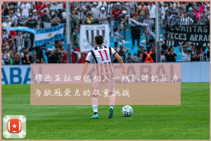 穆西亚拉回忆初入一线队时的压力与欧冠荣光的双重挑战