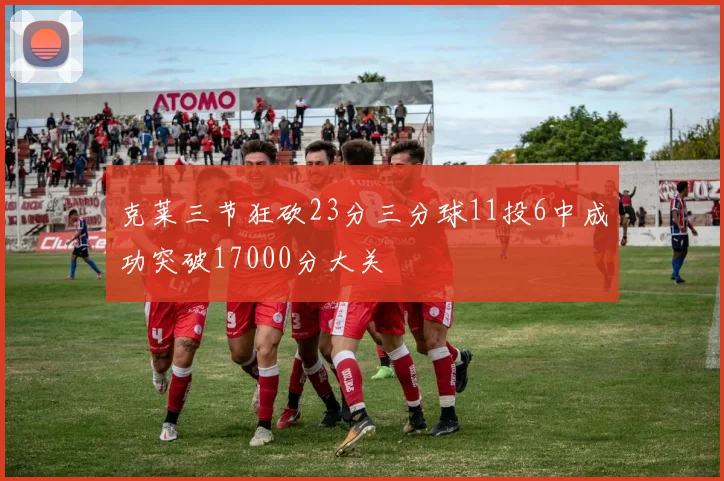 克莱三节狂砍23分三分球11投6中成功突破17000分大关