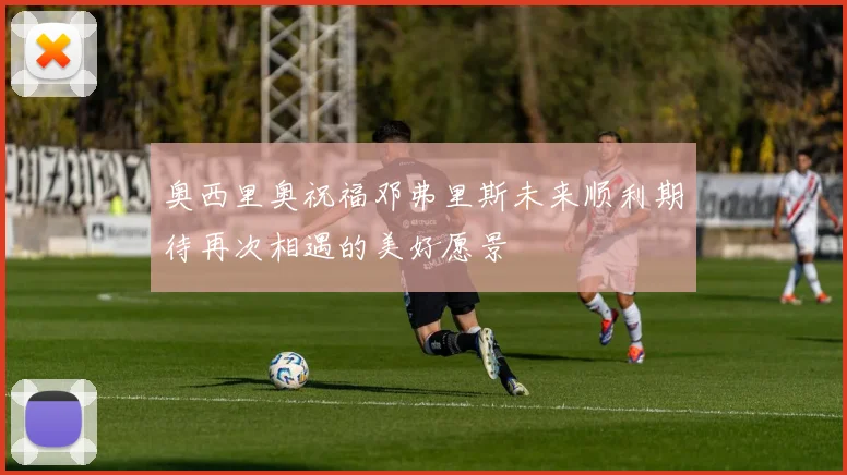 奥西里奥祝福邓弗里斯未来顺利期待再次相遇的美好愿景