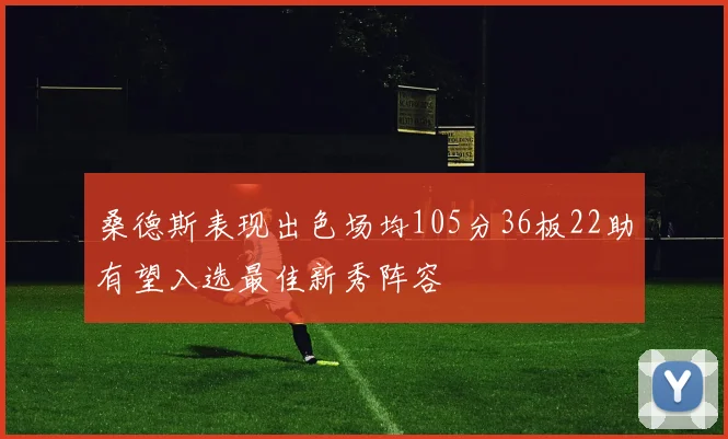 桑德斯表现出色场均105分36板22助有望入选最佳新秀阵容