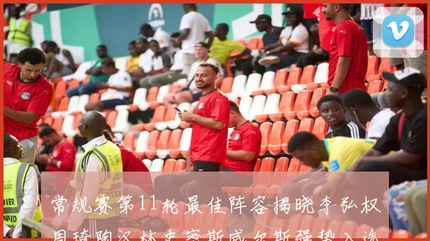 常规赛第11轮最佳阵容揭晓李弘权周琦陶汉林史密斯威尔斯强势入选
