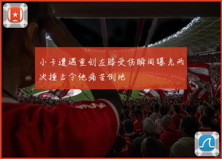 小卡遭遇重创左膝受伤瞬间曝光两次撞击令他痛苦倒地