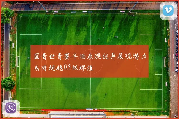 国青世青赛半场表现优异展现潜力或将超越05级辉煌