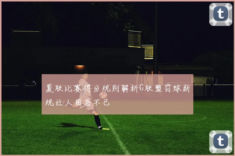 夏联比赛得分规则解析G联盟罚球新规让人困惑不已