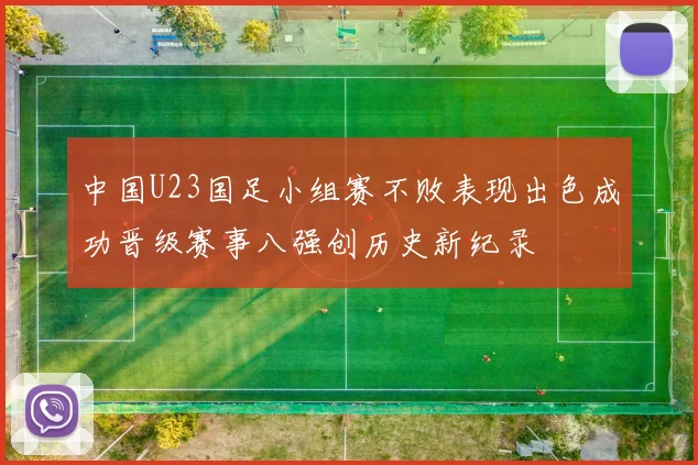 中国U23国足小组赛不败表现出色成功晋级赛事八强创历史新纪录