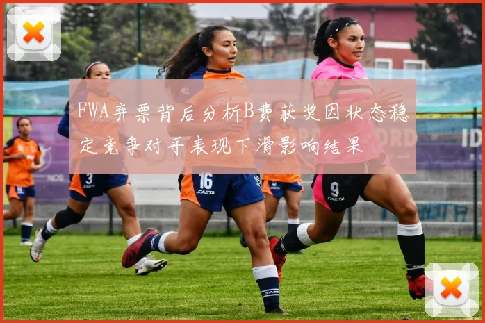 FWA弃票背后分析B费获奖因状态稳定竞争对手表现下滑影响结果
