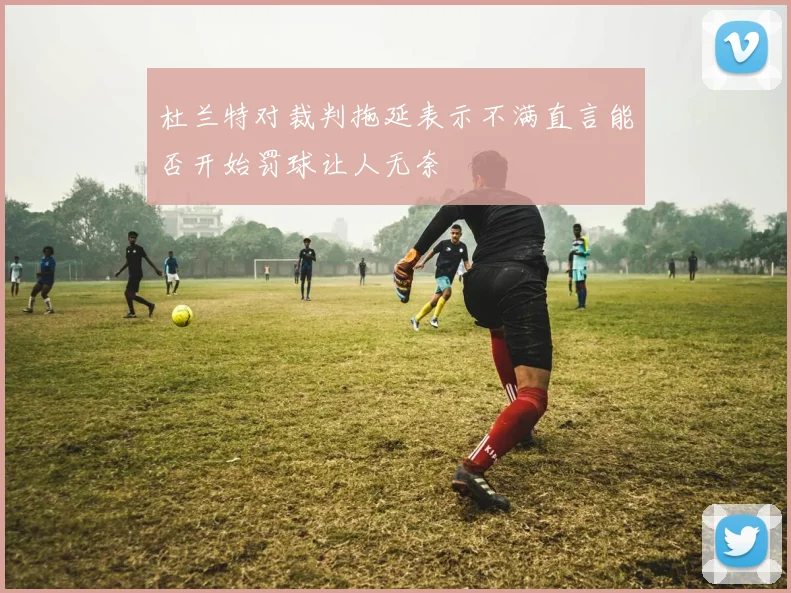 杜兰特对裁判拖延表示不满直言能否开始罚球让人无奈
