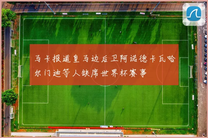 马卡报道皇马边后卫阿诺德卡瓦哈尔门迪等人缺席世界杯赛事