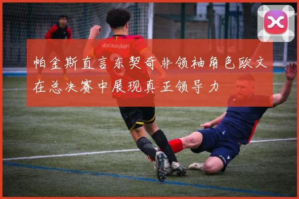帕金斯直言东契奇非领袖角色欧文在总决赛中展现真正领导力