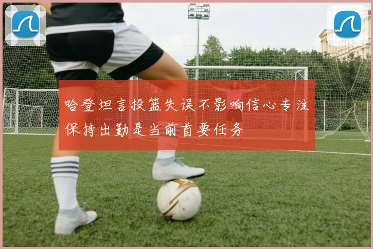 哈登坦言投篮失误不影响信心专注保持出勤是当前首要任务