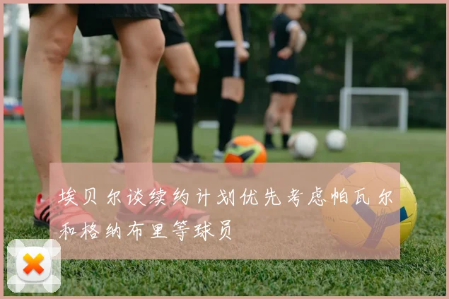 埃贝尔谈续约计划优先考虑帕瓦尔和格纳布里等球员