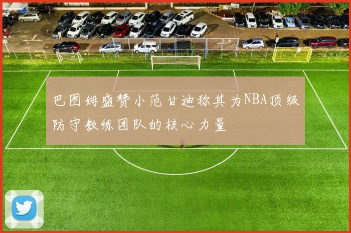 巴图姆盛赞小范甘迪称其为NBA顶级防守教练团队的核心力量