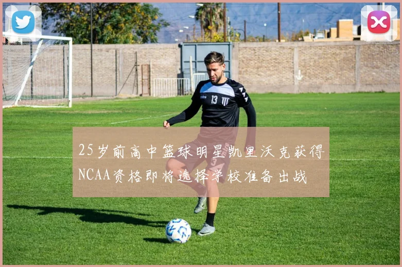 25岁前高中篮球明星凯里沃克获得NCAA资格即将选择学校准备出战