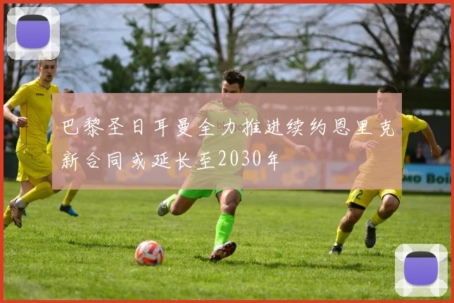 巴黎圣日耳曼全力推进续约恩里克新合同或延长至2030年