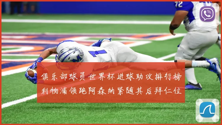 俱乐部球员世界杯进球助攻排行榜利物浦领跑阿森纳紧随其后拜仁位列第三