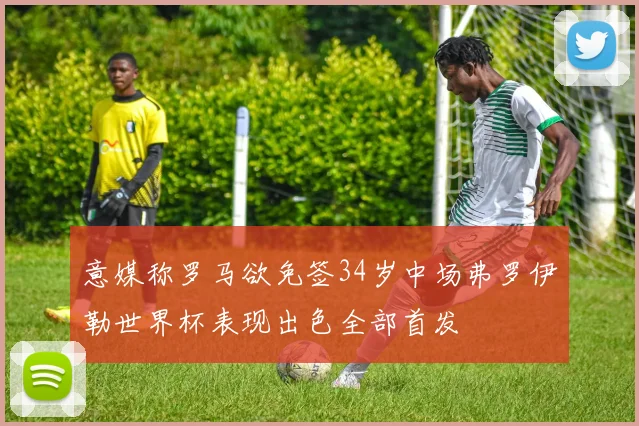 意媒称罗马欲免签34岁中场弗罗伊勒世界杯表现出色全部首发