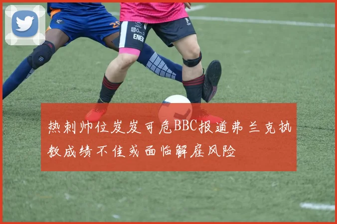热刺帅位岌岌可危BBC报道弗兰克执教成绩不佳或面临解雇风险