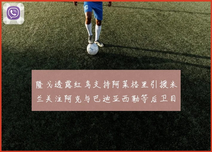隆戈透露红鸟支持阿莱格里引援米兰关注阿克与巴迪亚西勒等后卫目标