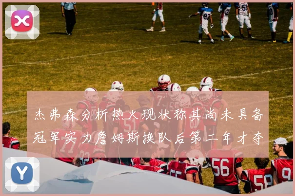 杰弗森分析热火现状称其尚未具备冠军实力詹姆斯换队后第二年才夺冠