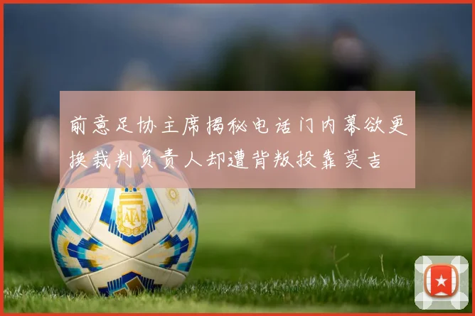 前意足协主席揭秘电话门内幕欲更换裁判负责人却遭背叛投靠莫吉