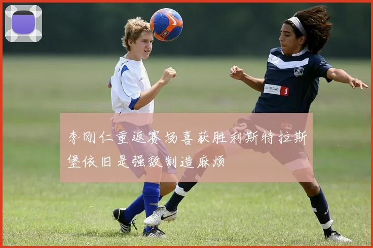 李刚仁重返赛场喜获胜利斯特拉斯堡依旧是强敌制造麻烦
