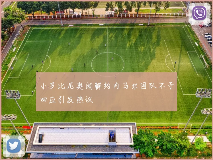 小罗比尼奥闹解约内马尔团队不予回应引发热议