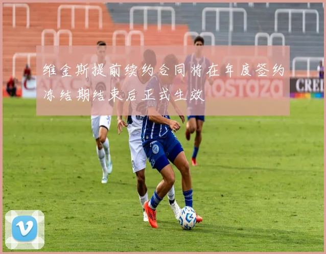 维金斯提前续约合同将在年度签约冻结期结束后正式生效