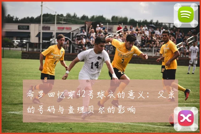 希罗回忆穿42号球衣的意义：父亲的号码与查理贝尔的影响
