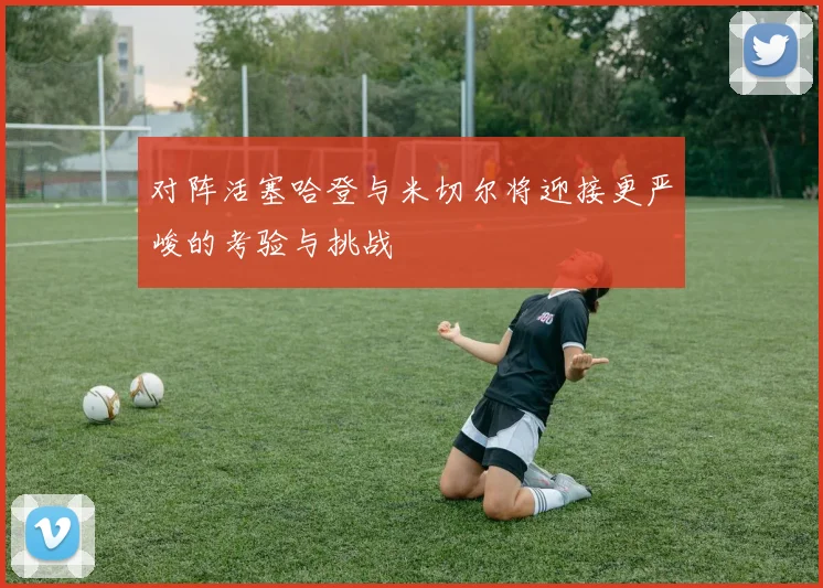 对阵活塞哈登与米切尔将迎接更严峻的考验与挑战